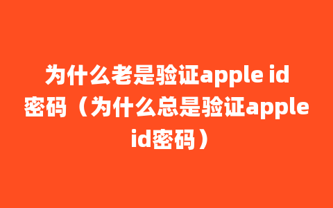 为什么老是验证apple id密码（为什么总是验证apple id密码）