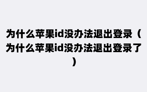 为什么苹果id没办法退出登录（为什么苹果id没办法退出登录了）