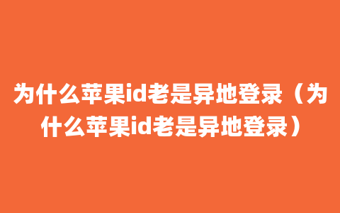 为什么苹果id老是异地登录（为什么苹果id老是异地登录）