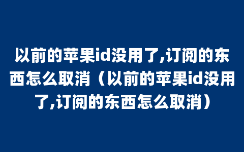 以前的苹果id没用了,订阅的东西怎么取消（以前的苹果id没用了,订阅的东西怎么取消）