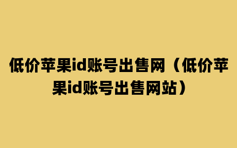 低价苹果id账号出售网（低价苹果id账号出售网站）