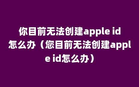 你目前无法创建apple id怎么办（您目前无法创建apple id怎么办）