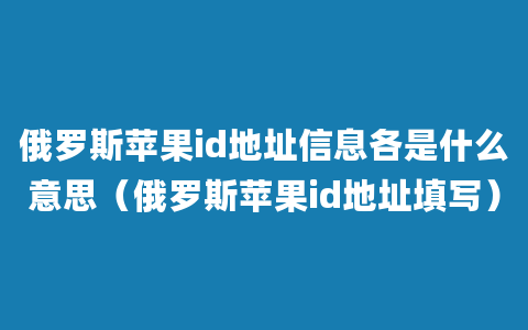 俄罗斯苹果id地址信息各是什么意思（俄罗斯苹果id地址填写）