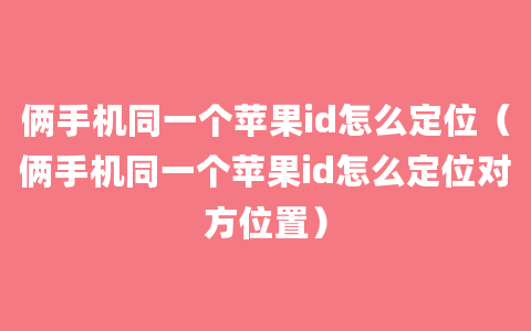 俩手机同一个苹果id怎么定位（俩手机同一个苹果id怎么定位对方位置）