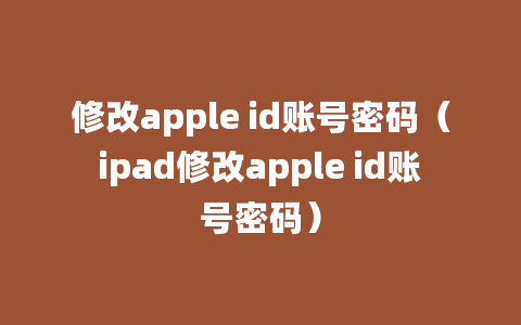 修改apple id账号密码（ipad修改apple id账号密码）