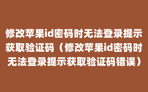 修改苹果id密码时无法登录提示获取验证码（修改苹果id密码时无法登录提示获取验证码错误）