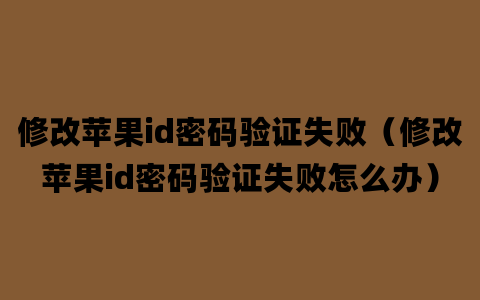 修改苹果id密码验证失败（修改苹果id密码验证失败怎么办）