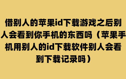 借别人的苹果id下载游戏之后别人会看到你手机的东西吗（苹果手机用别人的id下载软件别人会看到下载记录吗）