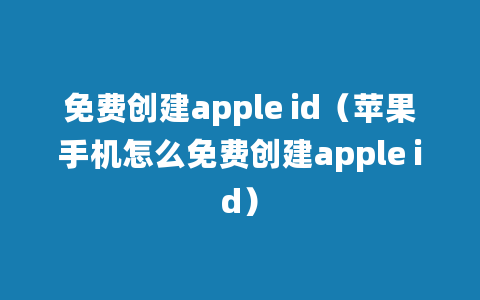 免费创建apple id（苹果手机怎么免费创建apple id）