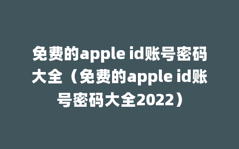 免费的apple id账号密码大全（免费的apple id账号密码大全2022）