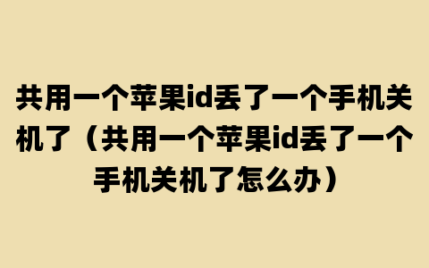 共用一个苹果id丢了一个手机关机了（共用一个苹果id丢了一个手机关机了怎么办）