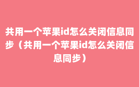 共用一个苹果id怎么关闭信息同步（共用一个苹果id怎么关闭信息同步）