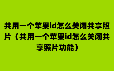 共用一个苹果id怎么关闭共享照片（共用一个苹果id怎么关闭共享照片功能）