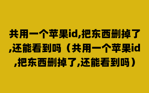 共用一个苹果id,把东西删掉了,还能看到吗（共用一个苹果id,把东西删掉了,还能看到吗）