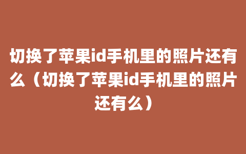 切换了苹果id手机里的照片还有么（切换了苹果id手机里的照片还有么）