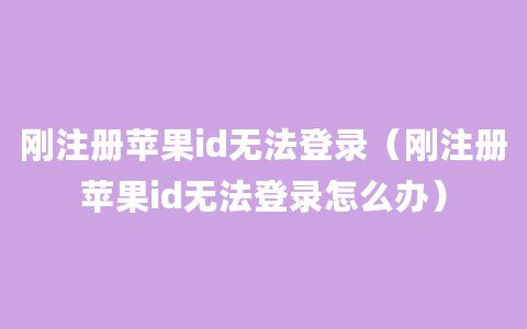 刚注册苹果id无法登录（刚注册苹果id无法登录怎么办）