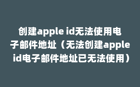 创建apple id无法使用电子邮件地址（无法创建apple id电子邮件地址已无法使用）