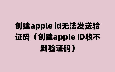 创建apple id无法发送验证码（创建apple ID收不到验证码）