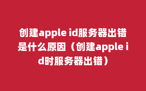 创建apple id服务器出错是什么原因（创建apple id时服务器出错）