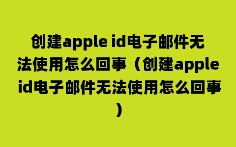 创建apple id电子邮件无法使用怎么回事（创建apple id电子邮件无法使用怎么回事）