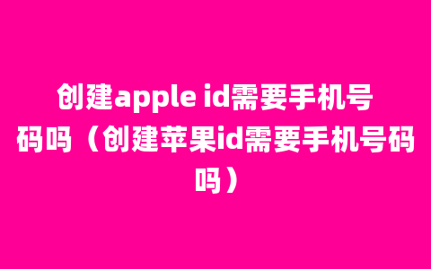 创建apple id需要手机号码吗（创建苹果id需要手机号码吗）