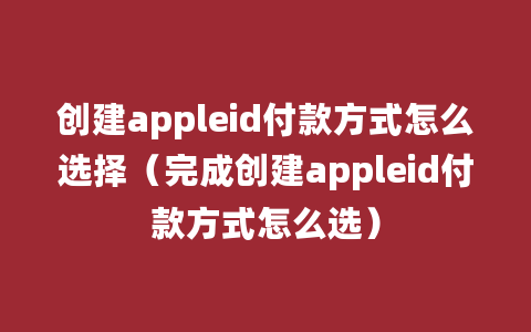 创建appleid付款方式怎么选择（完成创建appleid付款方式怎么选）