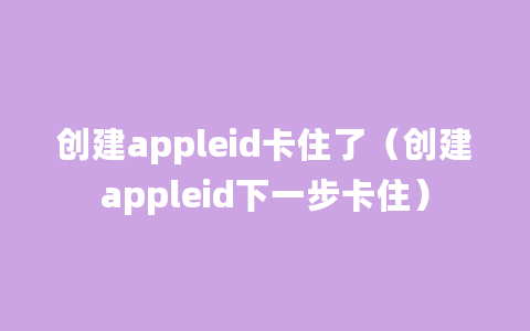 创建appleid卡住了（创建appleid下一步卡住）