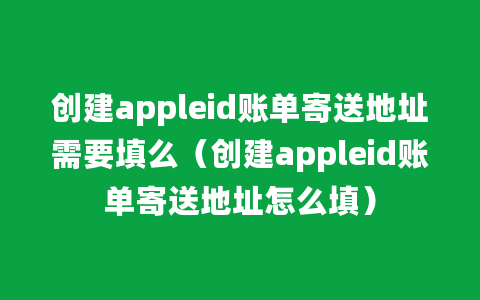 创建appleid账单寄送地址需要填么（创建appleid账单寄送地址怎么填）