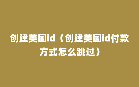 创建美国id（创建美国id付款方式怎么跳过）