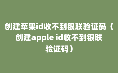 创建苹果id收不到银联验证码（创建apple id收不到银联验证码）