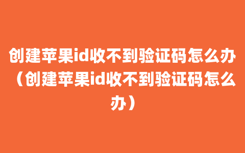 创建苹果id收不到验证码怎么办（创建苹果id收不到验证码怎么办）