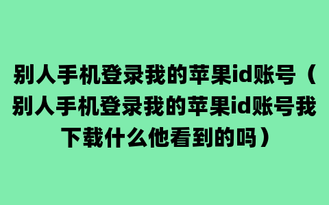 别人手机登录我的苹果id账号（别人手机登录我的苹果id账号我下载什么他看到的吗）