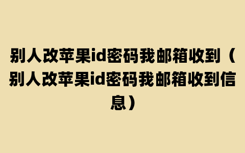 别人改苹果id密码我邮箱收到（别人改苹果id密码我邮箱收到信息）