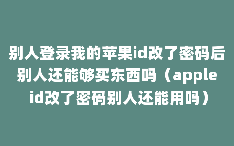 别人登录我的苹果id改了密码后别人还能够买东西吗（apple id改了密码别人还能用吗）