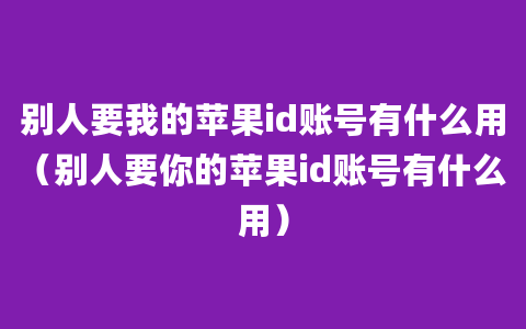 别人要我的苹果id账号有什么用（别人要你的苹果id账号有什么用）