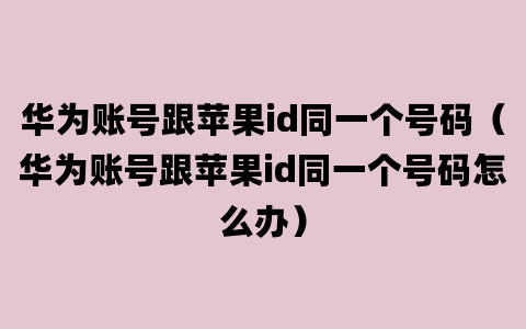 华为账号跟苹果id同一个号码（华为账号跟苹果id同一个号码怎么办）