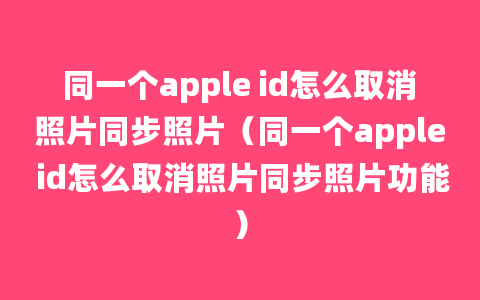 同一个apple id怎么取消照片同步照片（同一个apple id怎么取消照片同步照片功能）