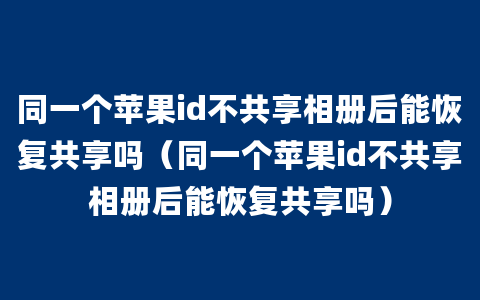 同一个苹果id不共享相册后能恢复共享吗（同一个苹果id不共享相册后能恢复共享吗）