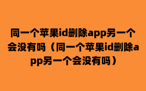 同一个苹果id删除app另一个会没有吗（同一个苹果id删除app另一个会没有吗）