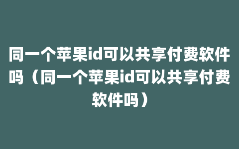 同一个苹果id可以共享付费软件吗（同一个苹果id可以共享付费软件吗）