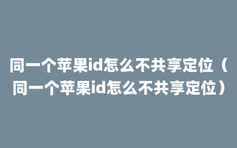 同一个苹果id怎么不共享定位（同一个苹果id怎么不共享定位）