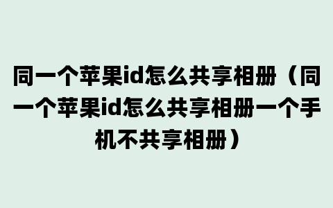 同一个苹果id怎么共享相册（同一个苹果id怎么共享相册一个手机不共享相册）