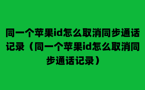 同一个苹果id怎么取消同步通话记录（同一个苹果id怎么取消同步通话记录）