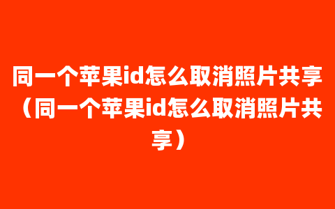 同一个苹果id怎么取消照片共享（同一个苹果id怎么取消照片共享）