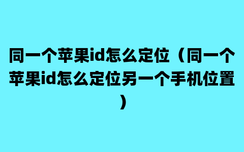 同一个苹果id怎么定位（同一个苹果id怎么定位另一个手机位置）