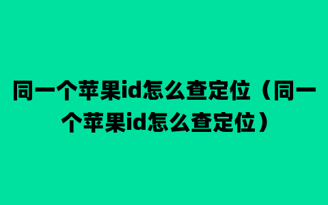 同一个苹果id怎么查定位（同一个苹果id怎么查定位）