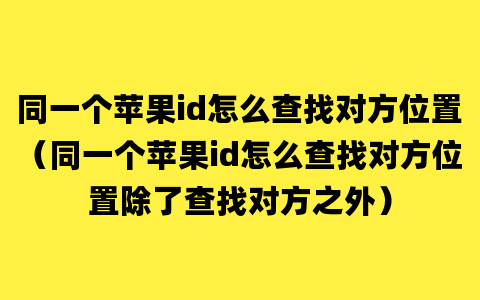 同一个苹果id怎么查找对方位置（同一个苹果id怎么查找对方位置除了查找对方之外）