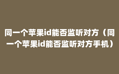 同一个苹果id能否监听对方（同一个苹果id能否监听对方手机）