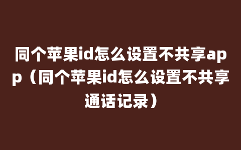 同个苹果id怎么设置不共享app（同个苹果id怎么设置不共享通话记录）