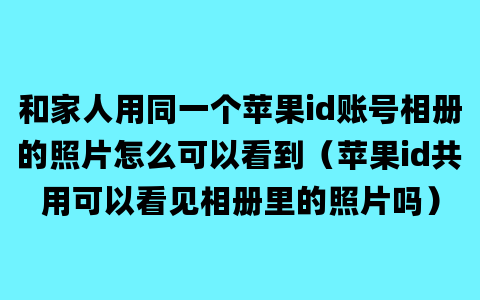 和家人用同一个苹果id账号相册的照片怎么可以看到（苹果id共用可以看见相册里的照片吗）